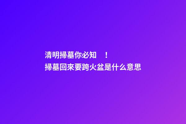 清明掃墓你必知！掃墓回來要跨火盆是什么意思